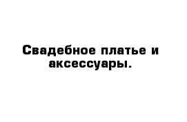 Свадебное платье и аксессуары.